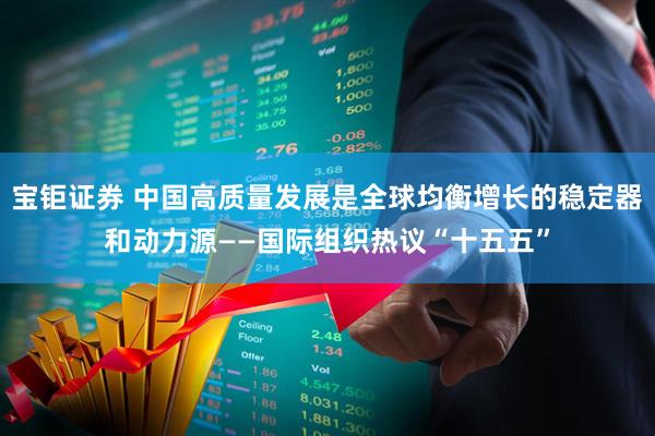 宝钜证券 中国高质量发展是全球均衡增长的稳定器和动力源——国际组织热议“十五五”