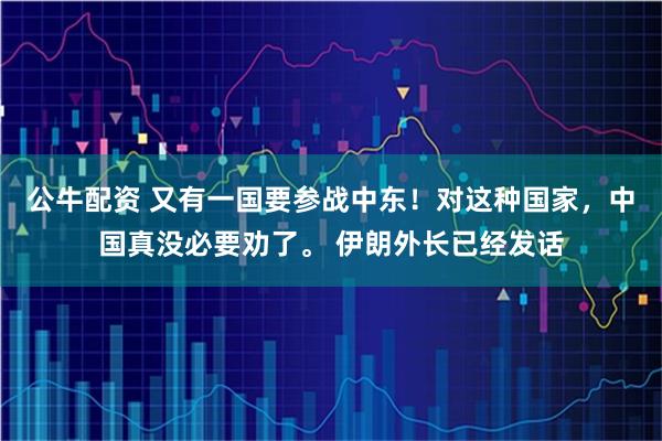 公牛配资 又有一国要参战中东！对这种国家，中国真没必要劝了。 伊朗外长已经发话