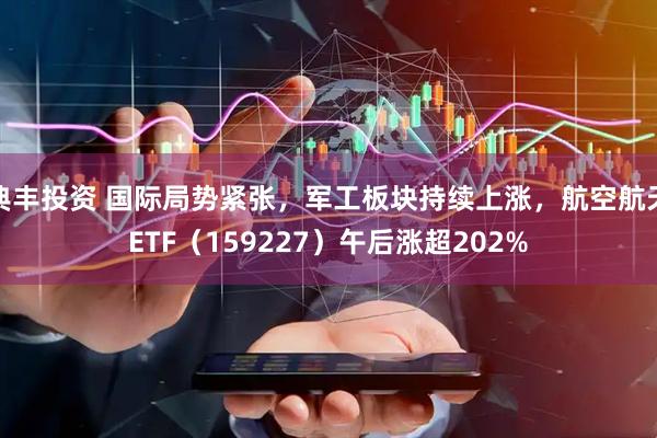 典丰投资 国际局势紧张，军工板块持续上涨，航空航天ETF（159227）午后涨超202%