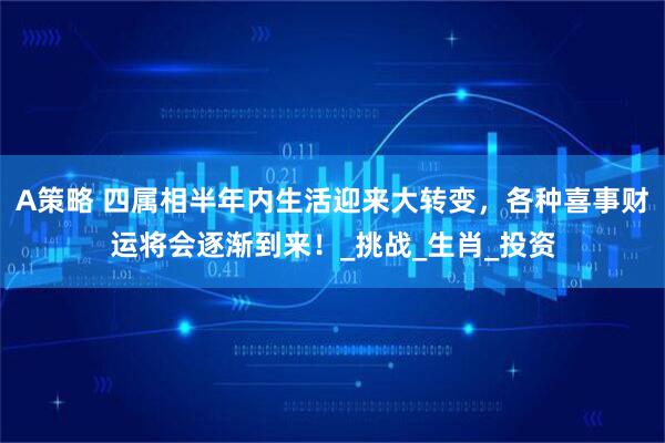 A策略 四属相半年内生活迎来大转变，各种喜事财运将会逐渐到来！_挑战_生肖_投资