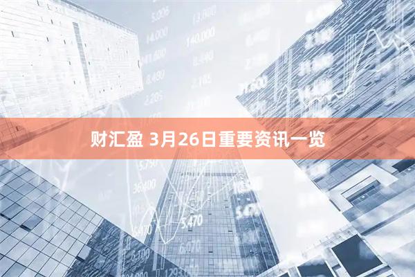 财汇盈 3月26日重要资讯一览