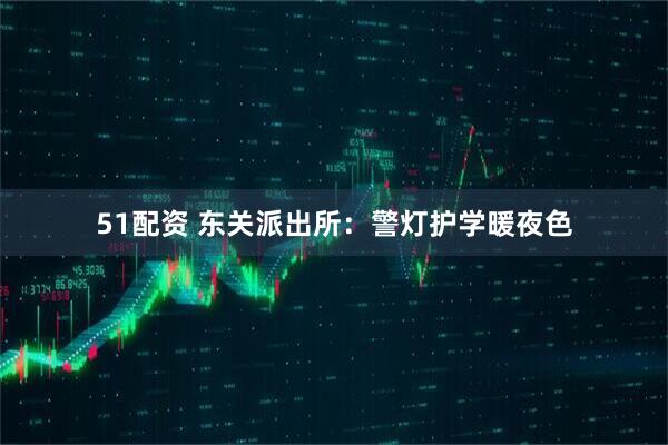 51配资 东关派出所：警灯护学暖夜色