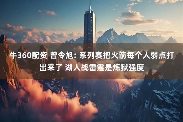 牛360配资 曾令旭: 系列赛把火箭每个人弱点打出来了 湖人战雷霆是炼狱强度