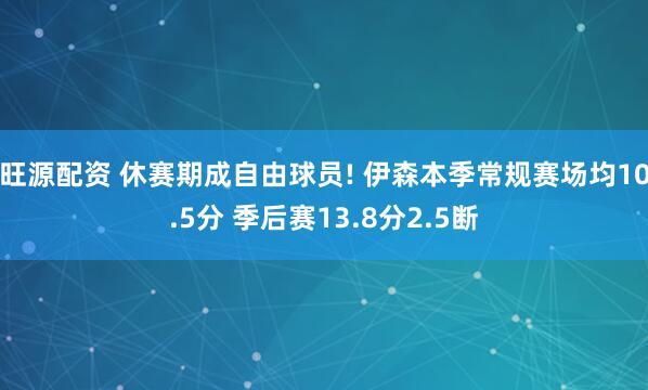 旺源配资 休赛期成自由球员! 伊森本季常规赛场均10.5分 季后赛13.8分2.5断
