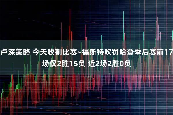 卢深策略 今天收割比赛~福斯特吹罚哈登季后赛前17场仅2胜15负 近2场2胜0负