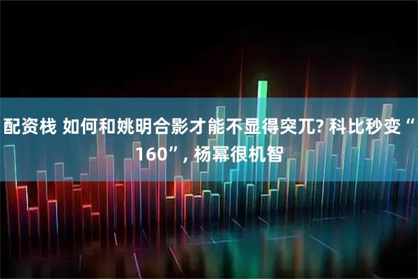配资栈 如何和姚明合影才能不显得突兀? 科比秒变“160”, 杨幂很机智