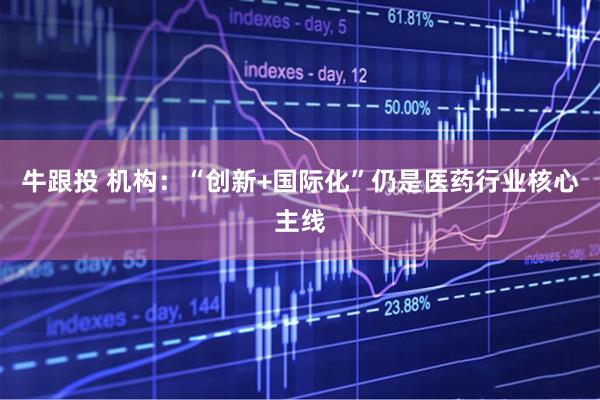 牛跟投 机构：“创新+国际化”仍是医药行业核心主线
