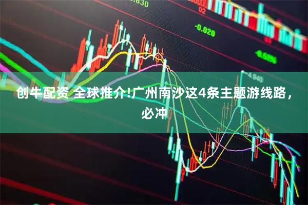 创牛配资 全球推介!广州南沙这4条主题游线路，必冲