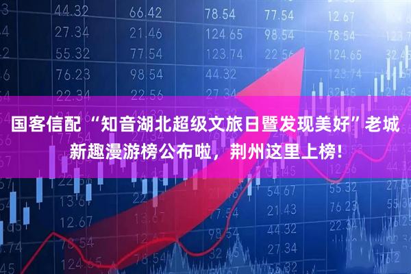 国客信配 “知音湖北超级文旅日暨发现美好”老城新趣漫游榜公布啦，荆州这里上榜!