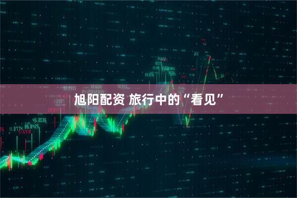 旭阳配资 旅行中的“看见”