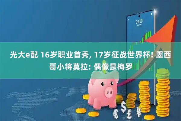 光大e配 16岁职业首秀, 17岁征战世界杯! 墨西哥小将莫拉: 偶像是梅罗