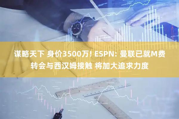 谋略天下 身价3500万! ESPN: 曼联已就M费转会与西汉姆接触 将加大追求力度