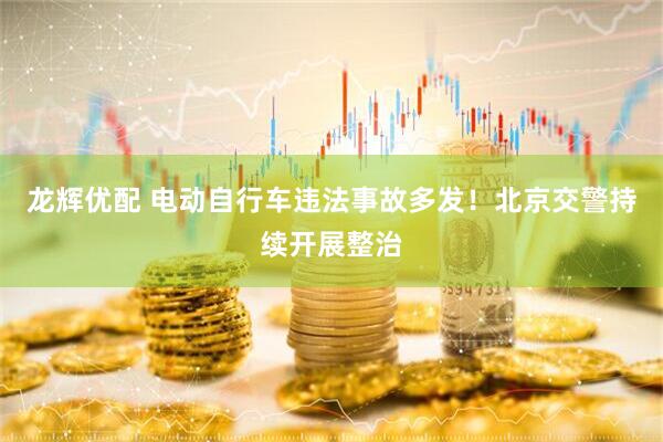 龙辉优配 电动自行车违法事故多发！北京交警持续开展整治