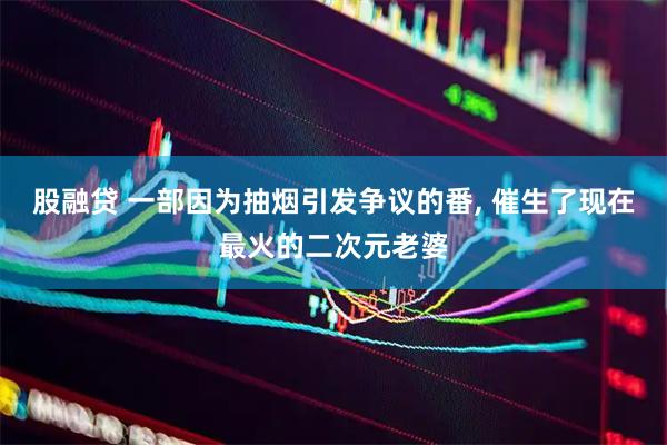 股融贷 一部因为抽烟引发争议的番, 催生了现在最火的二次元老婆
