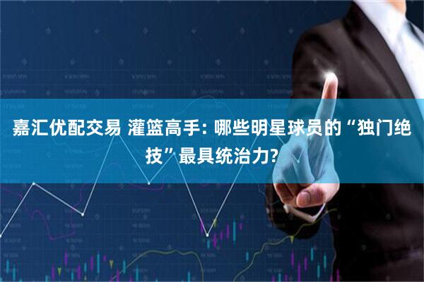 嘉汇优配交易 灌篮高手: 哪些明星球员的“独门绝技”最具统治力?