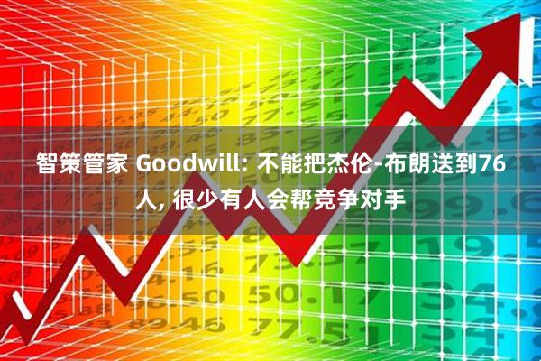 智策管家 Goodwill: 不能把杰伦-布朗送到76人, 很少有人会帮竞争对手
