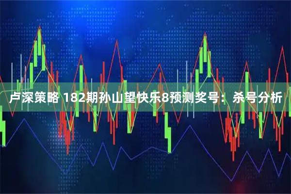 卢深策略 182期孙山望快乐8预测奖号：杀号分析