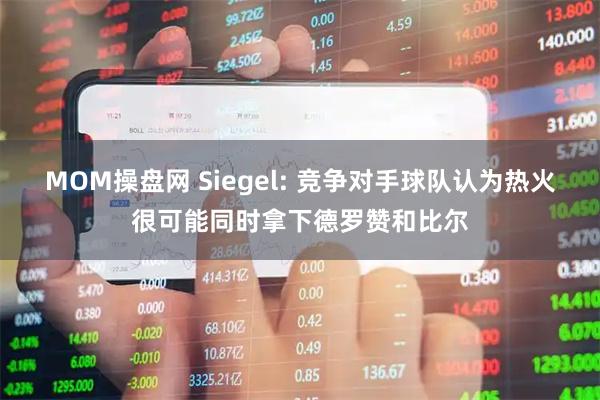 MOM操盘网 Siegel: 竞争对手球队认为热火很可能同时拿下德罗赞和比尔