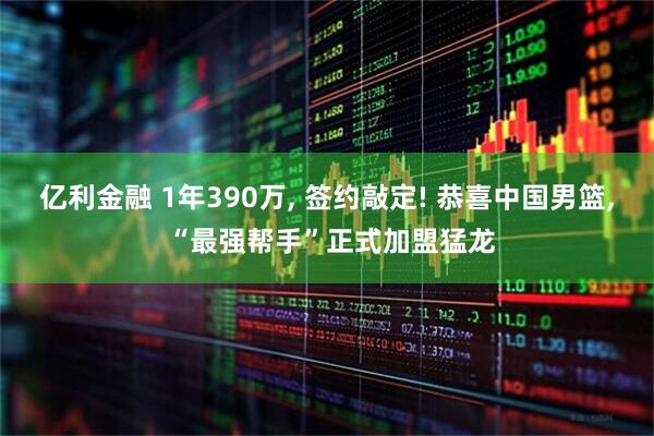 亿利金融 1年390万, 签约敲定! 恭喜中国男篮, “最强帮手”正式加盟猛龙