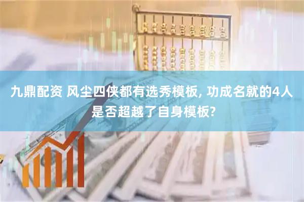 九鼎配资 风尘四侠都有选秀模板, 功成名就的4人 是否超越了自身模板?