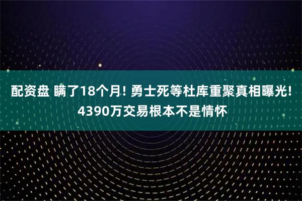 配资盘 瞒了18个月! 勇士死等杜库重聚真相曝光! 4390万交易根本不是情怀