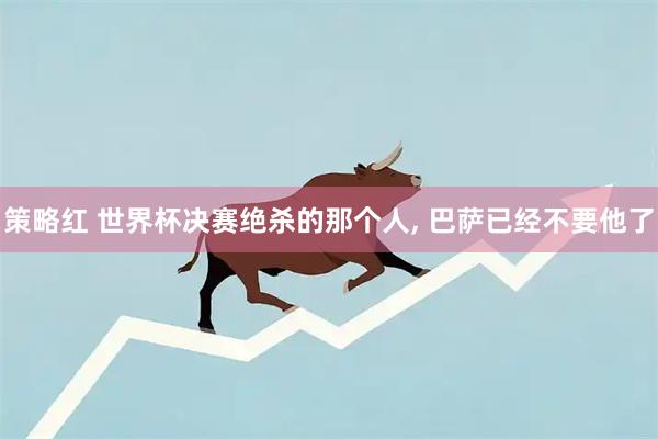 策略红 世界杯决赛绝杀的那个人, 巴萨已经不要他了