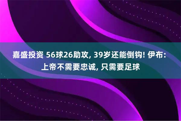 嘉盛投资 56球26助攻, 39岁还能倒钩! 伊布: 上帝不需要忠诚, 只需要足球