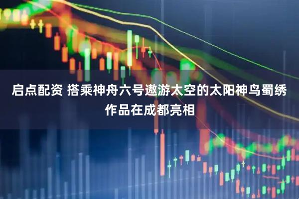 启点配资 搭乘神舟六号遨游太空的太阳神鸟蜀绣作品在成都亮相