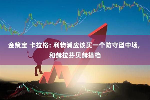 金策宝 卡拉格: 利物浦应该买一个防守型中场, 和赫拉芬贝赫搭档