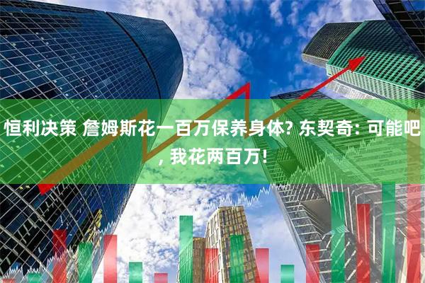 恒利决策 詹姆斯花一百万保养身体? 东契奇: 可能吧, 我花两百万!