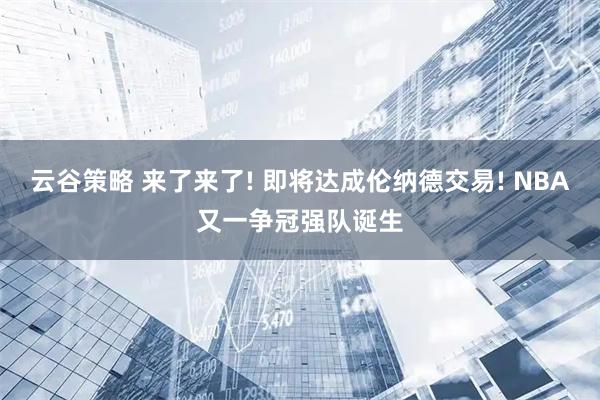 云谷策略 来了来了! 即将达成伦纳德交易! NBA又一争冠强队诞生